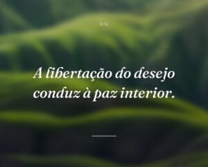 A libertação do desejo conduz à paz interior.