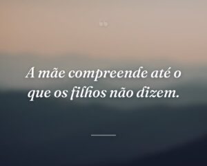 A mãe compreende até o que os filhos não dizem.