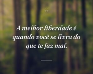 A melhor liberdade é quando você se livra do que te faz mal.