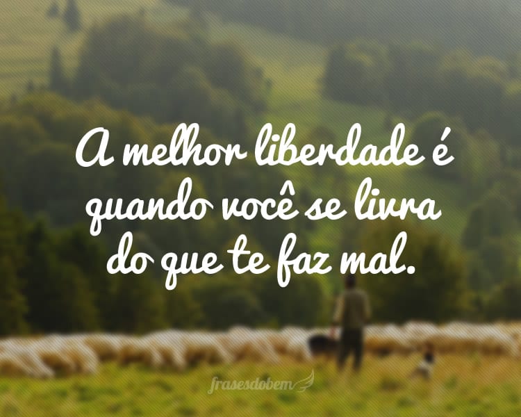 A melhor liberdade é quando você se livra do que te faz mal.