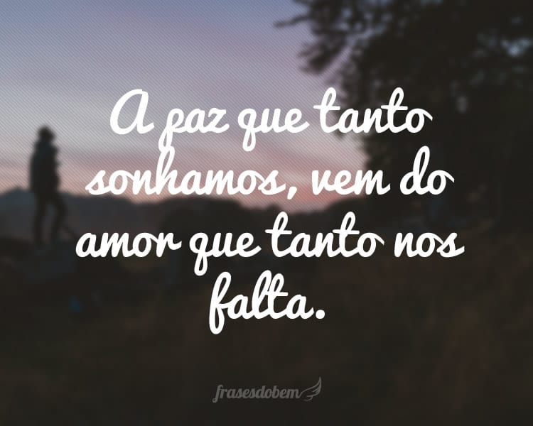 A paz que tanto sonhamos, vem do amor que tanto nos falta.