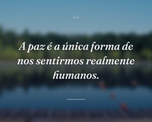 A paz é a única forma de nos sentirmos realmente humanos.
