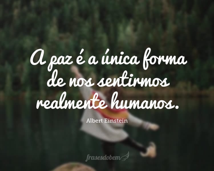 A paz é a única forma de nos sentirmos realmente humanos.