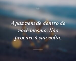 A paz vem de dentro de você mesmo. Não procure à sua volta.