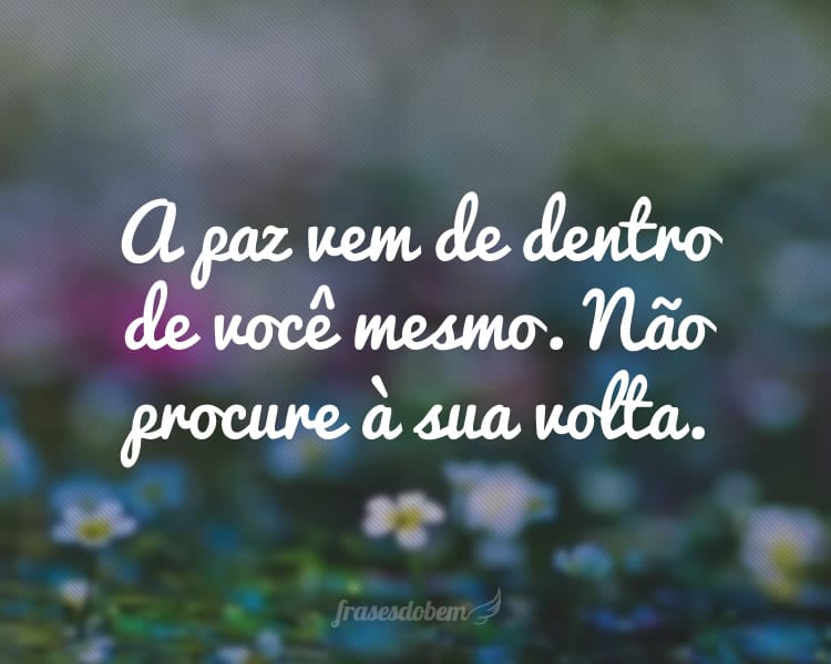 A paz vem de dentro de você mesmo. Não procure à sua volta.