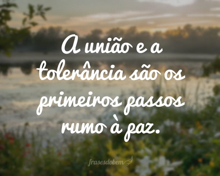 A união e a tolerância são os primeiros passos rumo à paz.