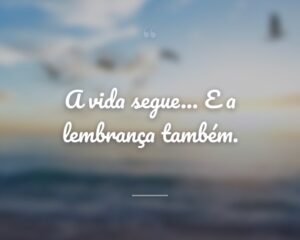 A vida segue… E a lembrança também.