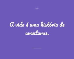 A vida é uma história de aventuras.