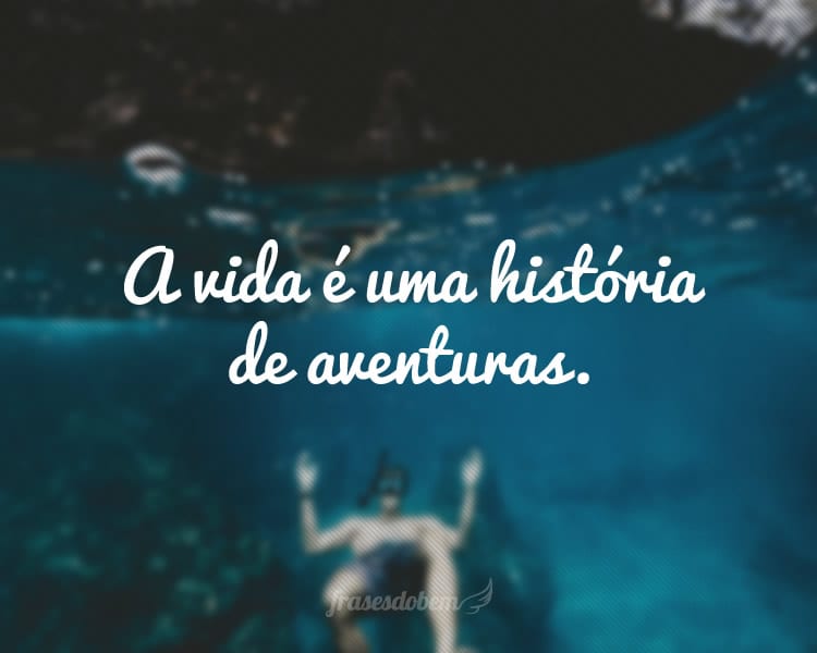 A vida é uma história de aventuras.