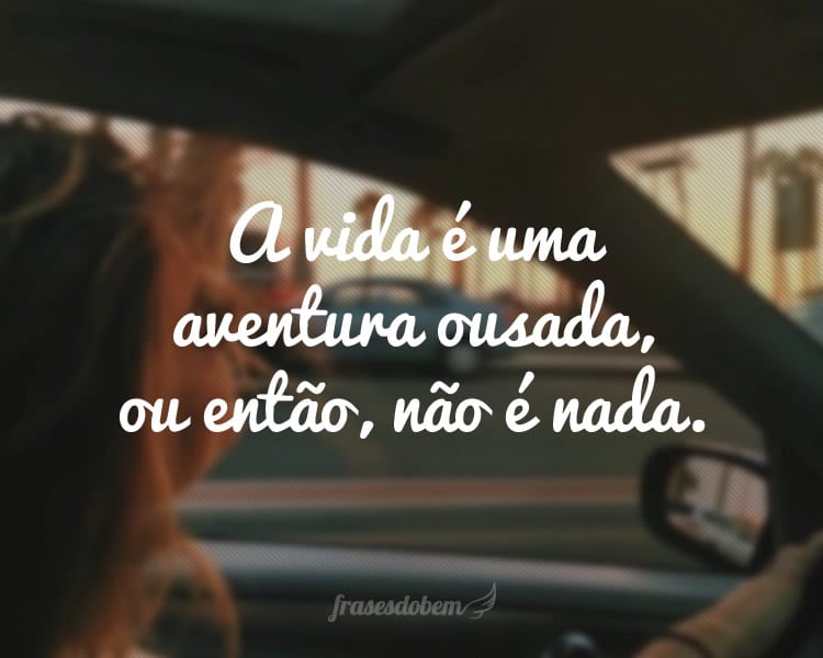 A vida é uma aventura ousada, ou então, não é nada.