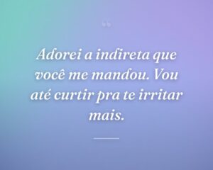 Adorei a indireta que você me mandou. Vou até curtir pra te irritar mais.