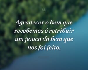 Agradecer o bem que recebemos é retribuir um pouco do bem que nos foi feito.