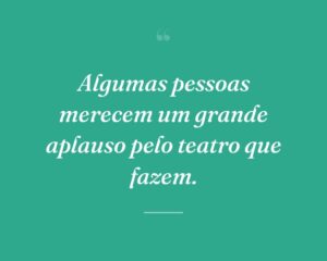 Algumas pessoas merecem um grande aplauso pelo teatro que fazem.