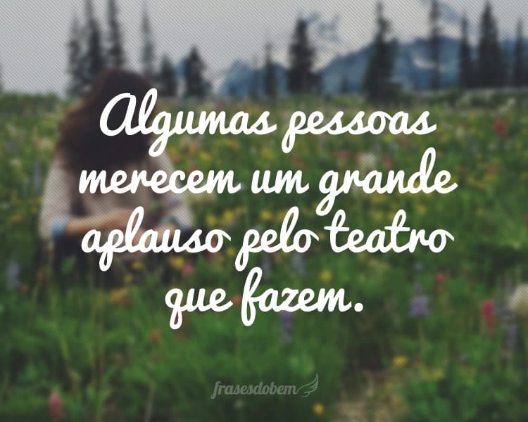 Algumas pessoas merecem um grande aplauso pelo teatro que fazem.