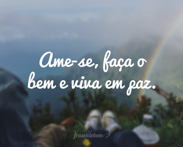 Ame-se, faça o bem e viva em paz.