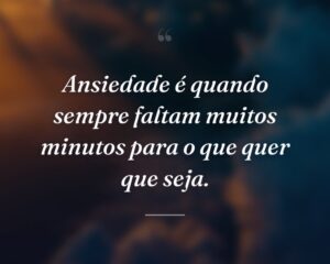 Ansiedade é quando sempre faltam muitos minutos para o que quer que seja.