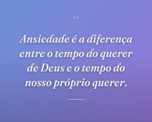 Ansiedade é a diferença entre o tempo do querer de Deus e o tempo do nosso próprio querer.