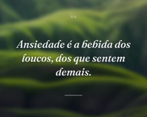 Ansiedade é a bebida dos loucos, dos que sentem demais.