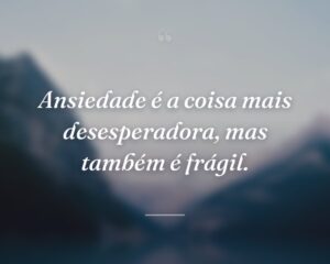 Ansiedade é a coisa mais desesperadora, mas também é frágil.
