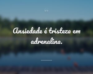 Ansiedade é tristeza em adrenalina.