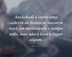 Ansiedade é como uma cadeira de balanço: mantém você em movimento o tempo todo, mas não o leva a lugar algum.