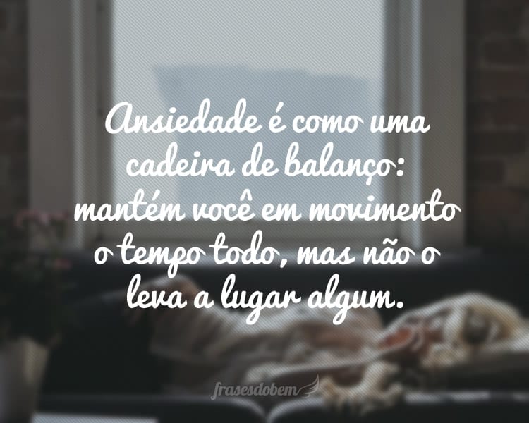 Ansiedade é como uma cadeira de balanço: mantém você em movimento o tempo todo, mas não o leva a lugar algum.