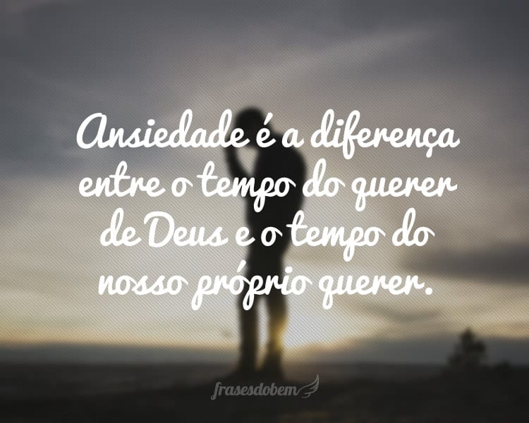 Ansiedade é a diferença entre o tempo do querer de Deus e o tempo do nosso próprio querer.