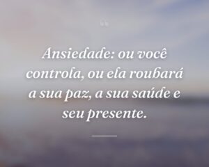 Ansiedade: ou você controla, ou ela roubará a sua paz, a sua saúde e seu presente.