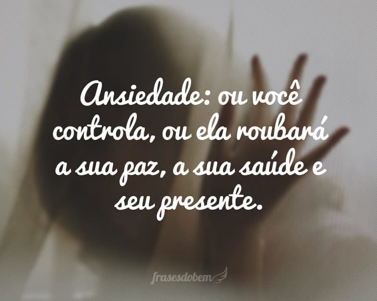 Ansiedade: ou você controla, ou ela roubará a sua paz, a sua saúde e seu presente.