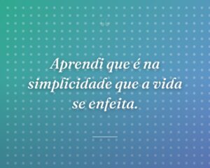 Aprendi que é na simplicidade que a vida se enfeita.