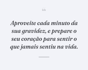 Aproveite cada minuto da sua gravidez, e prepare o seu coração para sentir o que jamais sentiu na vida.