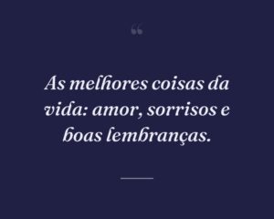 As melhores coisas da vida: amor, sorrisos e boas lembranças.
