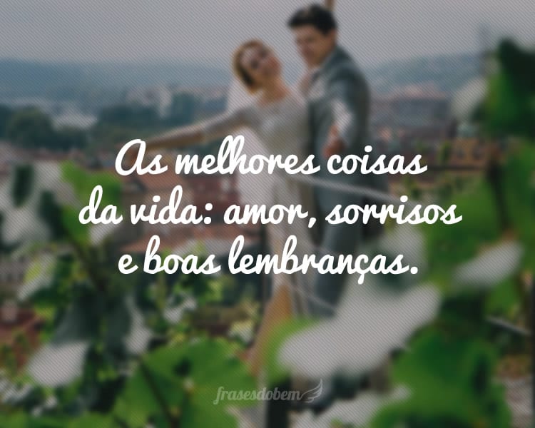 As melhores coisas da vida: amor, sorrisos e boas lembranças.