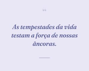 As tempestades da vida testam a força de nossas âncoras.