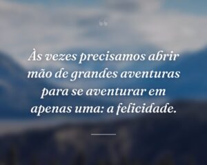 Às vezes precisamos abrir mão de grandes aventuras para se aventurar em apenas uma: a felicidade.