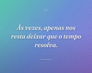 Às vezes, apenas nos resta deixar que o tempo resolva.