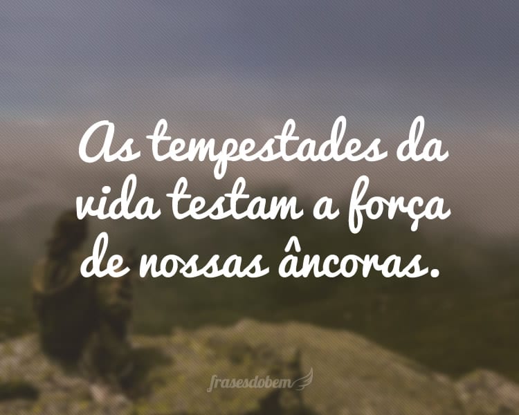 As tempestades da vida testam a força de nossas âncoras.