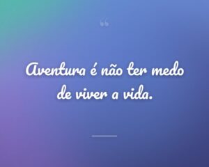 Aventura é não ter medo de viver a vida.
