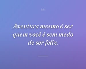 Aventura mesmo é ser quem você é sem medo de ser feliz.