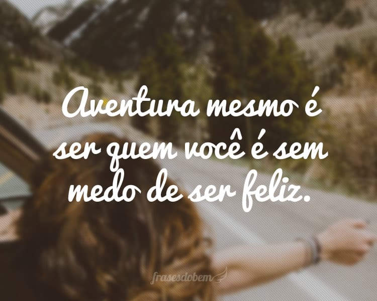 Aventura mesmo é ser quem você é sem medo de ser feliz.