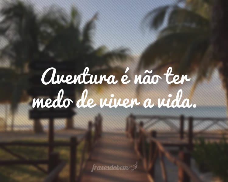 Aventura é não ter medo de viver a vida.