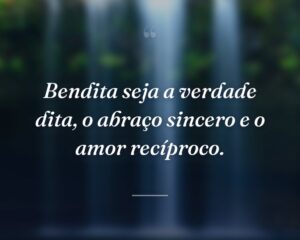 Bendita seja a verdade dita, o abraço sincero e o amor recíproco.