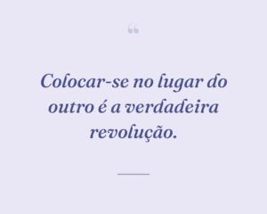 Colocar-se no lugar do outro é a verdadeira revolução.