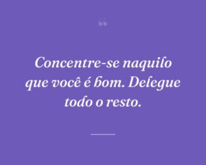 Concentre-se naquilo que você é bom. Delegue todo o resto.