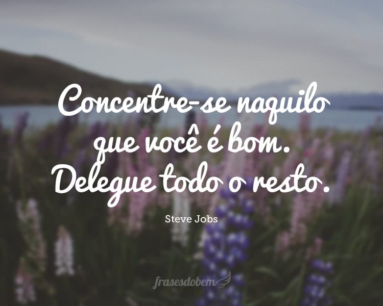 Concentre-se naquilo que você é bom. Delegue todo o resto.