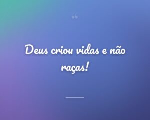 Deus criou vidas e não raças!