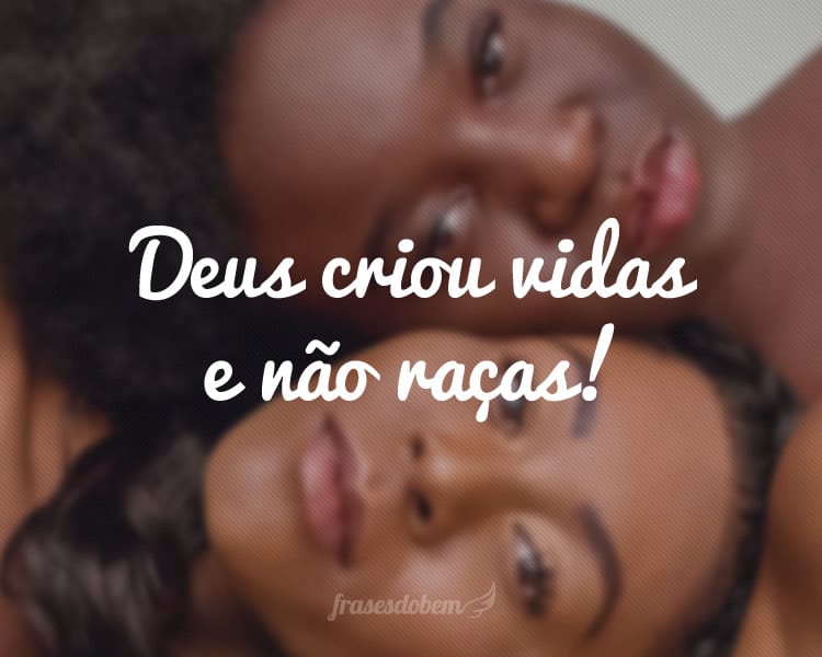 Deus criou vidas e não raças!