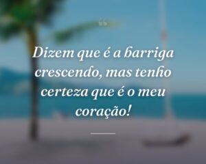 Dizem que é a barriga crescendo, mas tenho certeza que é o meu coração!
