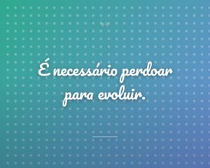 É necessário perdoar para evoluir.