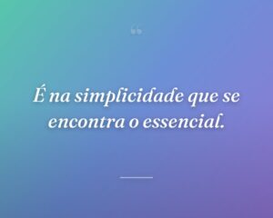 É na simplicidade que se encontra o essencial.